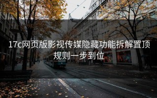 17c网页版影视传媒隐藏功能拆解置顶规则一步到位