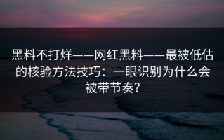 黑料不打烊——网红黑料——最被低估的核验方法技巧：一眼识别为什么会被带节奏？