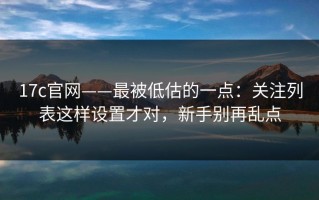17c官网——最被低估的一点：关注列表这样设置才对，新手别再乱点