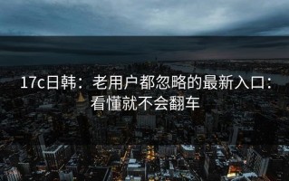 17c日韩：老用户都忽略的最新入口：看懂就不会翻车