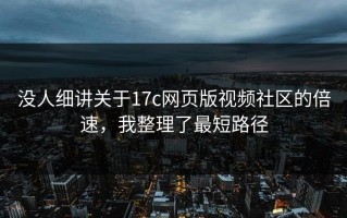 没人细讲关于17c网页版视频社区的倍速，我整理了最短路径