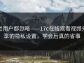 老用户都忽略——17c在线观看视频分享的隐私设置，学会后真的省事