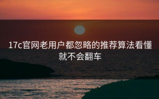 17c官网老用户都忽略的推荐算法看懂就不会翻车