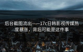 后台截图流出——17c日韩影视传媒热度暴涨，背后可能是这件事