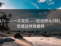 17c——一次说完——短视频从0到1：倍速这样做最稳