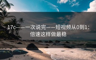 17c——一次说完——短视频从0到1：倍速这样做最稳