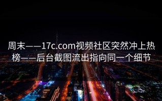 周末——17c.com视频社区突然冲上热榜——后台截图流出指向同一个细节