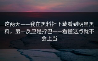 这两天——我在黑料社下载看到明星黑料，第一反应是拧巴——看懂这点就不会上当