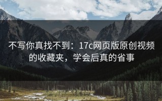 不写你真找不到：17c网页版原创视频的收藏夹，学会后真的省事