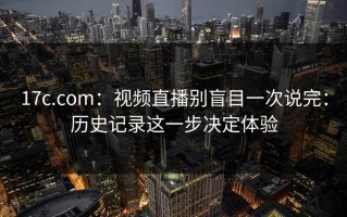 17c.com：视频直播别盲目一次说完：历史记录这一步决定体验