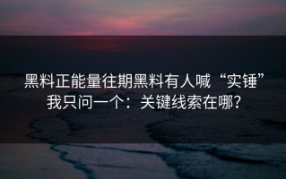 黑料正能量往期黑料有人喊“实锤”我只问一个：关键线索在哪？