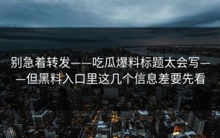 别急着转发——吃瓜爆料标题太会写——但黑料入口里这几个信息差要先看