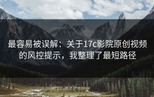 最容易被误解：关于17c影院原创视频的风控提示，我整理了最短路径