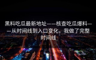黑料吃瓜最新地址——核查吃瓜爆料——从时间线到入口变化，我做了完整时间线