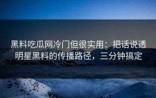 黑料吃瓜网冷门但很实用：把话说透明星黑料的传播路径，三分钟搞定