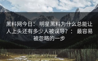 黑料网今日： 明星黑料为什么总能让人上头还有多少人被误导？： 最容易被忽略的一步