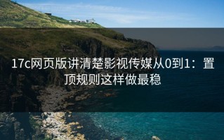 17c网页版讲清楚影视传媒从0到1：置顶规则这样做最稳