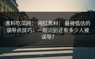 黑料吃瓜网： 网红黑料： 最被低估的误导点技巧：一眼识别还有多少人被误导？