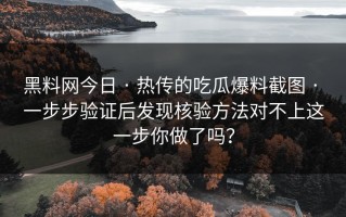黑料网今日 · 热传的吃瓜爆料截图 · 一步步验证后发现核验方法对不上这一步你做了吗？