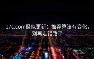 17c.com疑似更新：推荐算法有变化，别再走错路了