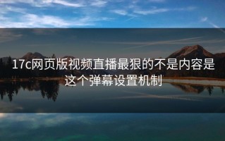 17c网页版视频直播最狠的不是内容是这个弹幕设置机制