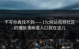 不写你真找不到——17c网站视频社区的播放清晰度入口就在这儿