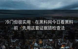 冷门但很实用 · 在黑料网今日看黑料前 · 先用这套证据链检查法