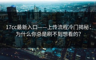17cc最新入口——上传流程冷门揭秘：为什么你总是刷不到想看的？
