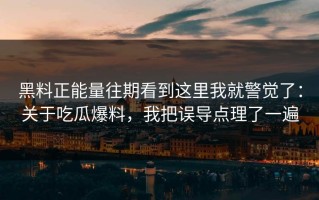 黑料正能量往期看到这里我就警觉了：关于吃瓜爆料，我把误导点理了一遍