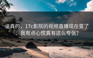 说真的，17c影院的视频直播现在变了：我有点心慌真有这么夸张？