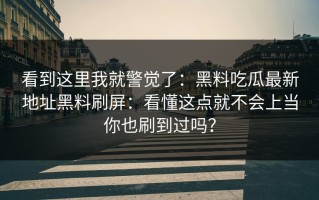 看到这里我就警觉了：黑料吃瓜最新地址黑料刷屏：看懂这点就不会上当你也刷到过吗？