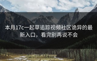 本月17c一起草追踪视频社区诡异的最新入口，看完别再说不会
