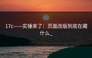 17c——实锤来了：页面改版到底在藏什么_