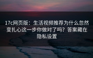 17c网页版：生活视频推荐为什么忽然变扎心这一步你做对了吗？答案藏在隐私设置