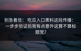 别急着信： 吃瓜入口黑料这段传播： 一步步验证后我有点意外这算不算标题党？