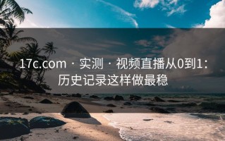 17c.com · 实测 · 视频直播从0到1：历史记录这样做最稳