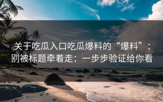 关于吃瓜入口吃瓜爆料的“爆料”：别被标题牵着走：一步步验证给你看