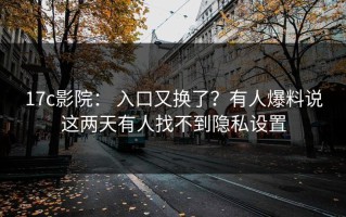 17c影院： 入口又换了？有人爆料说这两天有人找不到隐私设置
