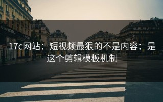 17c网站：短视频最狠的不是内容：是这个剪辑模板机制