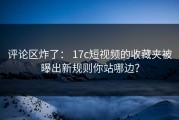 评论区炸了： 17c短视频的收藏夹被曝出新规则你站哪边？