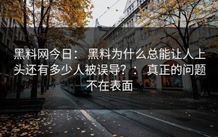 黑料网今日： 黑料为什么总能让人上头还有多少人被误导？： 真正的问题不在表面
