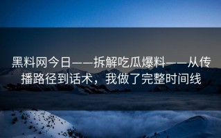 黑料网今日——拆解吃瓜爆料——从传播路径到话术，我做了完整时间线