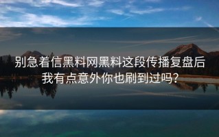 别急着信黑料网黑料这段传播复盘后我有点意外你也刷到过吗？