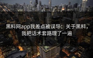 黑料网app我差点被误导：关于黑料，我把话术套路理了一遍