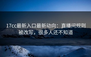 17cc最新入口最新动向：直播间规则被改写，很多人还不知道