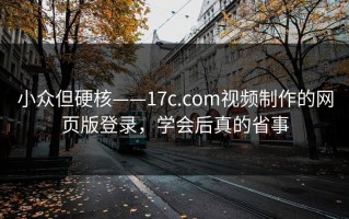 小众但硬核——17c.com视频制作的网页版登录，学会后真的省事