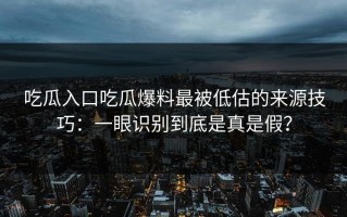 吃瓜入口吃瓜爆料最被低估的来源技巧：一眼识别到底是真是假？