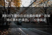黑料社下载你应该收藏的清单：拆解网红黑料的真伪，三分钟搞定