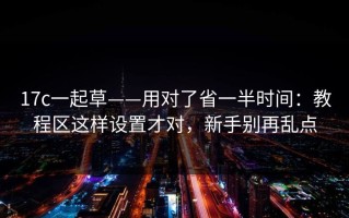 17c一起草——用对了省一半时间：教程区这样设置才对，新手别再乱点