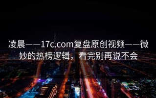 凌晨——17c.com复盘原创视频——微妙的热榜逻辑，看完别再说不会